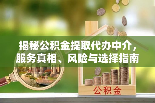 余江揭秘公积金提取代办中介，服务真相、风险与选择指南
