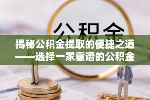 余江揭秘公积金提取的便捷之道——选择一家靠谱的公积金提取代办公司