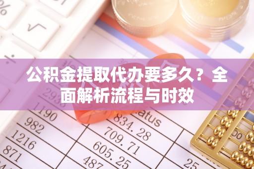 余江公积金提取代办要多久？全面解析流程与时效