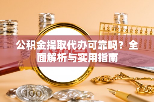 余江公积金提取代办可靠吗？全面解析与实用指南