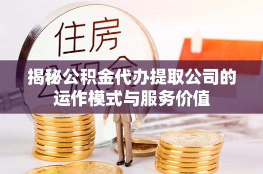 余江揭秘公积金代办提取公司的运作模式与服务价值