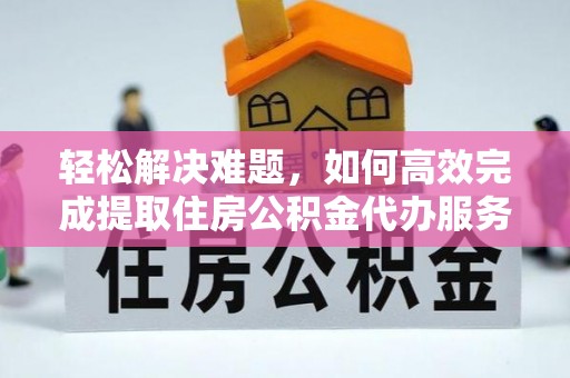 余江轻松解决难题，如何高效完成提取住房公积金代办服务