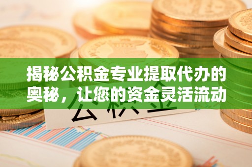 余江揭秘公积金专业提取代办的奥秘，让您的资金灵活流动
