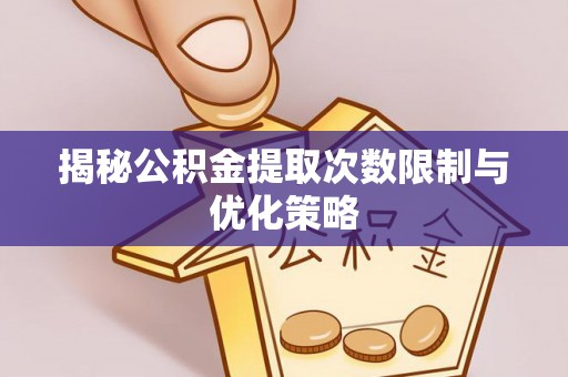 余江揭秘公积金提取次数限制与优化策略