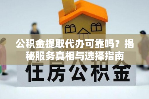 余江公积金提取代办可靠吗？揭秘服务真相与选择指南