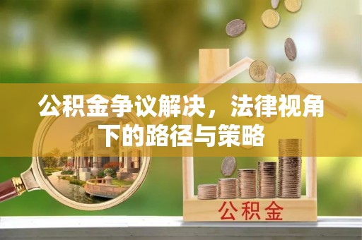 余江公积金争议解决，法律视角下的路径与策略