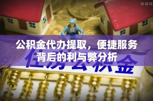 余江公积金代办提取，便捷服务背后的利与弊分析