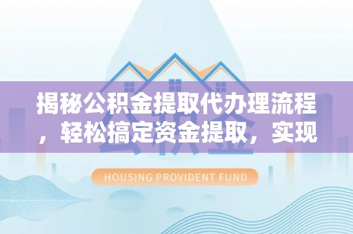 余江揭秘公积金提取代办理流程，轻松搞定资金提取，实现财务自由