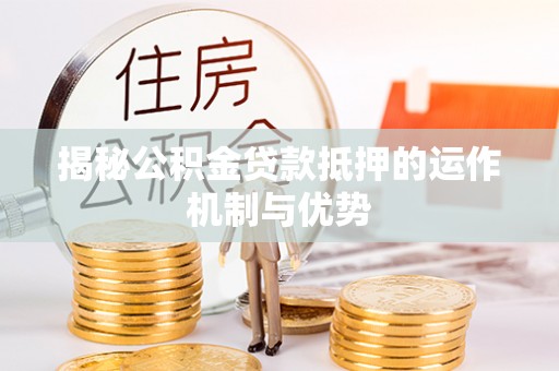 余江揭秘公积金贷款抵押的运作机制与优势