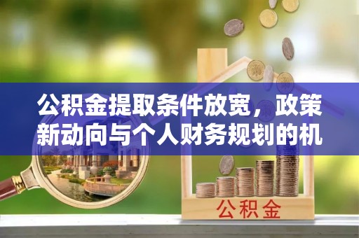 余江公积金提取条件放宽，政策新动向与个人财务规划的机遇
