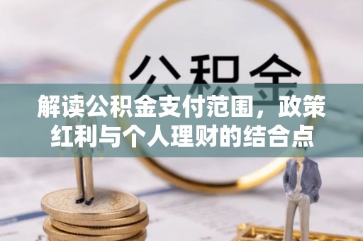 余江解读公积金支付范围，政策红利与个人理财的结合点