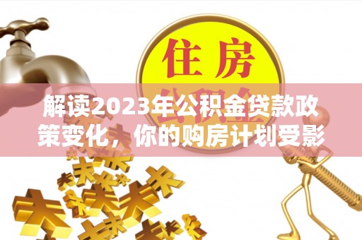 余江解读2023年公积金贷款政策变化，你的购房计划受影响了吗？