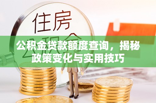 余江公积金贷款额度查询，揭秘政策变化与实用技巧