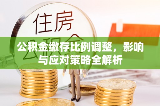 余江公积金缴存比例调整，影响与应对策略全解析