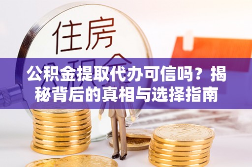 余江公积金提取代办可信吗？揭秘背后的真相与选择指南