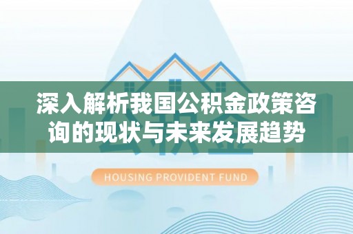 余江深入解析我国公积金政策咨询的现状与未来发展趋势