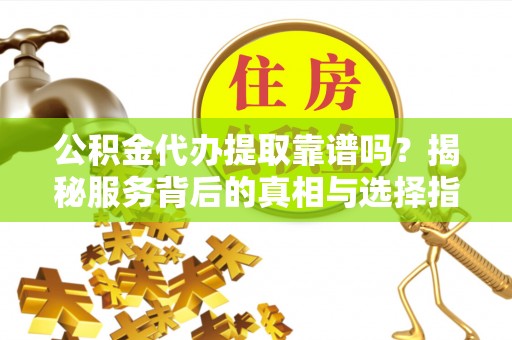 余江公积金代办提取靠谱吗？揭秘服务背后的真相与选择指南