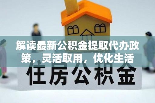 余江解读最新公积金提取代办政策，灵活取用，优化生活