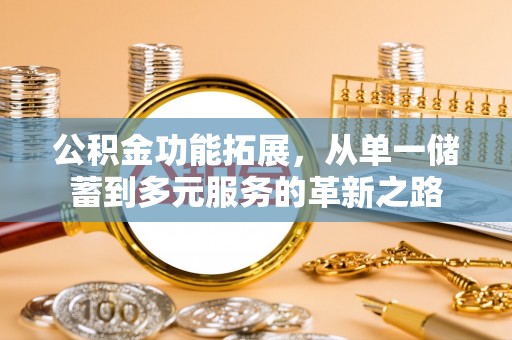 余江公积金功能拓展，从单一储蓄到多元服务的革新之路