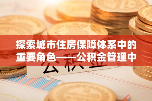 余江探索城市住房保障体系中的重要角色——公积金管理中心