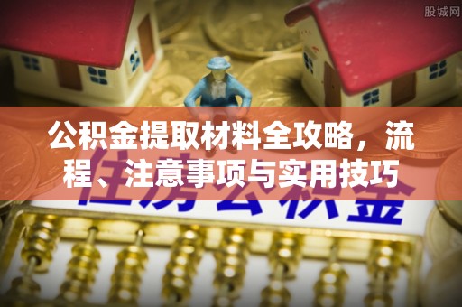 余江公积金提取材料全攻略，流程、注意事项与实用技巧