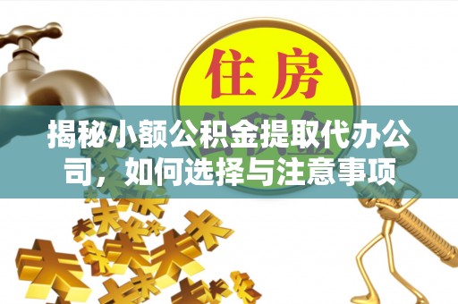 余江揭秘小额公积金提取代办公司，如何选择与注意事项