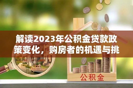 余江解读2023年公积金贷款政策变化，购房者的机遇与挑战