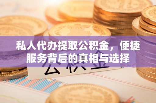 余江私人代办提取公积金，便捷服务背后的真相与选择