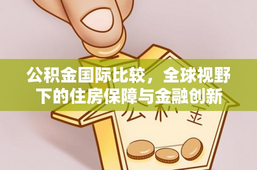 余江公积金国际比较，全球视野下的住房保障与金融创新