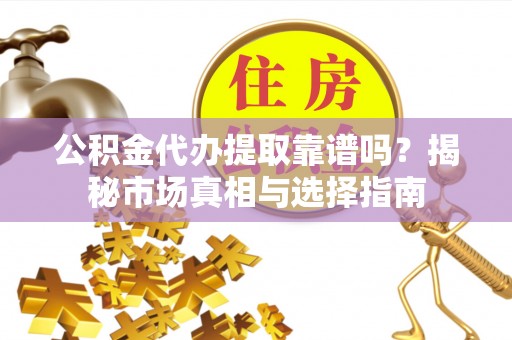 余江公积金代办提取靠谱吗？揭秘市场真相与选择指南