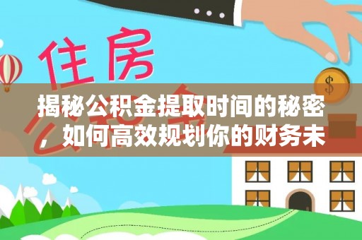 余江揭秘公积金提取时间的秘密，如何高效规划你的财务未来
