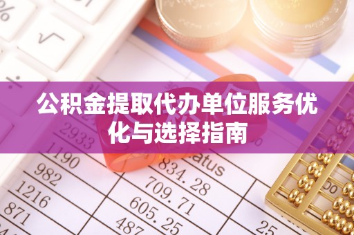余江公积金提取代办单位服务优化与选择指南