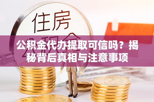 余江公积金代办提取可信吗？揭秘背后真相与注意事项