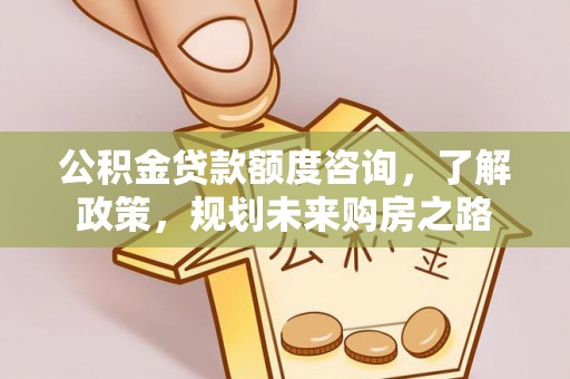 余江公积金贷款额度咨询，了解政策，规划未来购房之路
