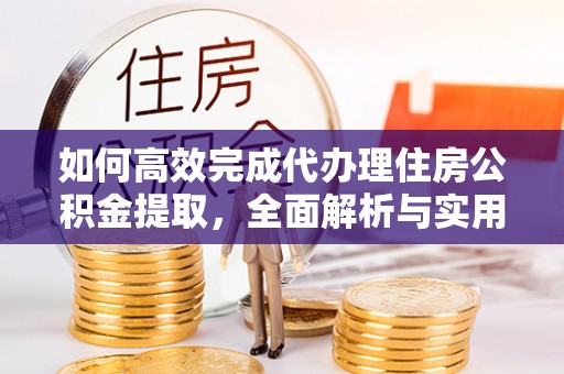 余江如何高效完成代办理住房公积金提取，全面解析与实用技巧