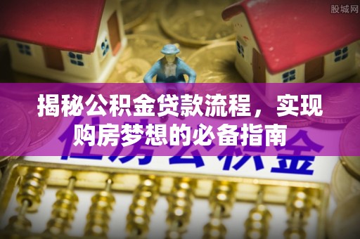 余江揭秘公积金贷款流程，实现购房梦想的必备指南