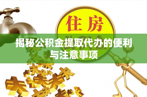 余江揭秘公积金提取代办的便利与注意事项