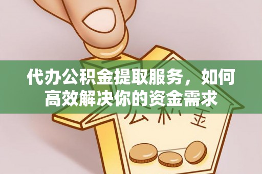 余江代办公积金提取服务，如何高效解决你的资金需求
