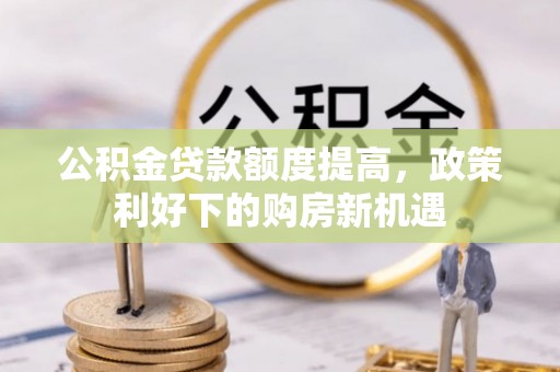 余江公积金贷款额度提高，政策利好下的购房新机遇