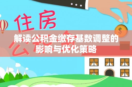 余江解读公积金缴存基数调整的影响与优化策略