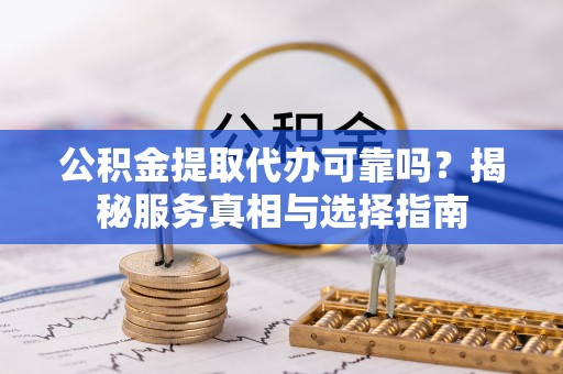 余江公积金提取代办可靠吗？揭秘服务真相与选择指南
