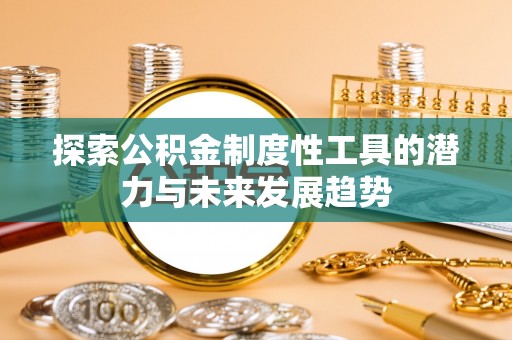 余江探索公积金制度性工具的潜力与未来发展趋势