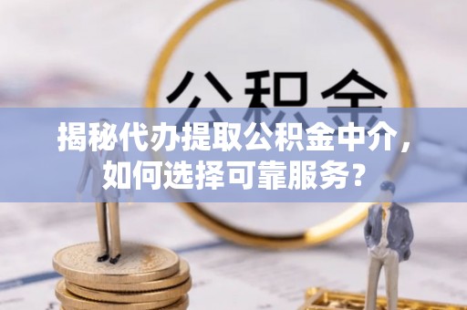 余江揭秘代办提取公积金中介，如何选择可靠服务？