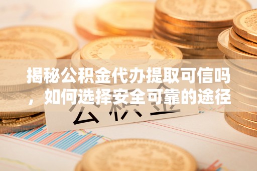 余江揭秘公积金代办提取可信吗，如何选择安全可靠的途径