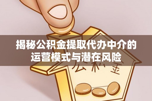 余江揭秘公积金提取代办中介的运营模式与潜在风险