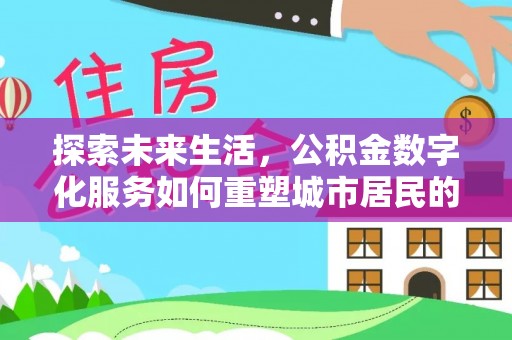 余江探索未来生活，公积金数字化服务如何重塑城市居民的便利体验
