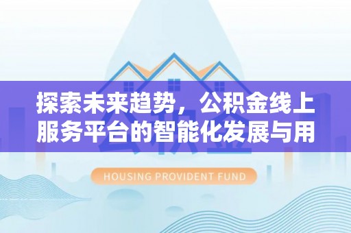 余江探索未来趋势，公积金线上服务平台的智能化发展与用户便利性提升
