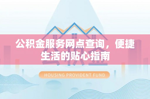 余江公积金服务网点查询，便捷生活的贴心指南