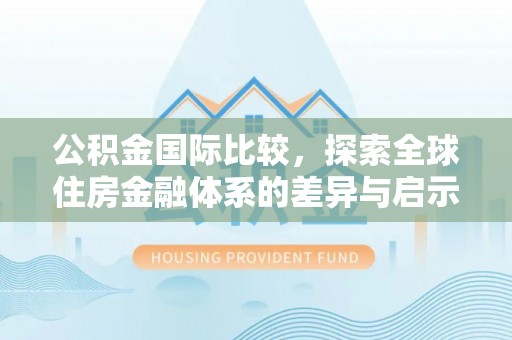 余江公积金国际比较，探索全球住房金融体系的差异与启示