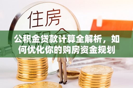 余江公积金贷款计算全解析，如何优化你的购房资金规划